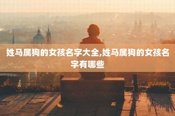 姓马属狗的女孩名字大全,姓马属狗的女孩名字有哪些
