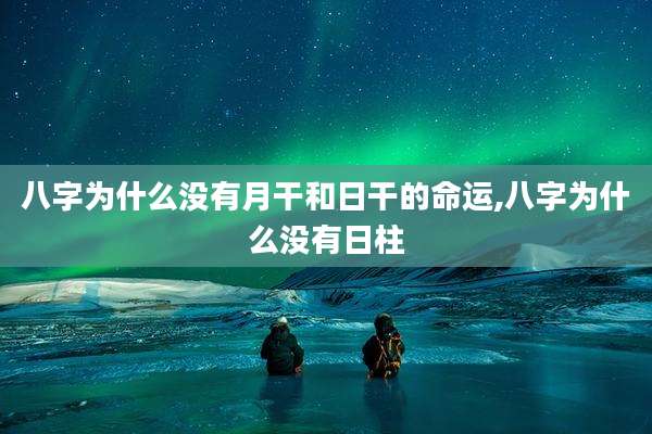 八字为什么没有月干和日干的命运,八字为什么没有日柱