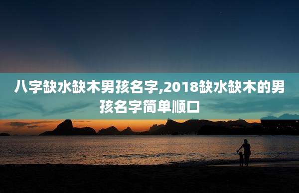 八字缺水缺木男孩名字,2018缺水缺木的男孩名字简单顺口