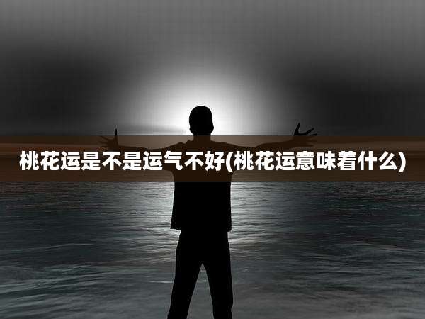 桃花运是不是运气不好(桃花运意味着什么)