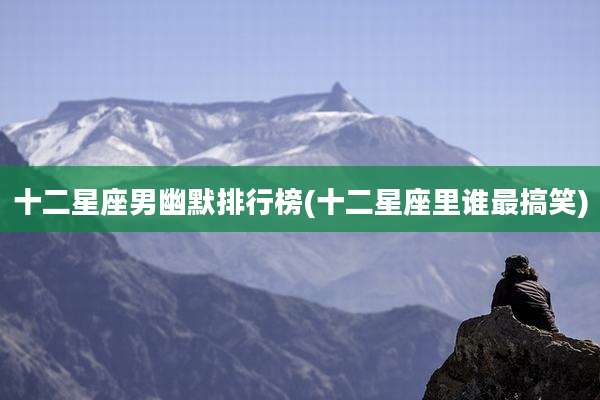 十二星座男幽默排行榜(十二星座里谁最搞笑)