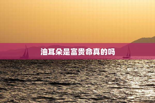 油耳朵是富贵命真的吗