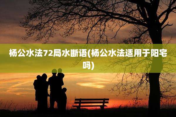 杨公水法72局水断语(杨公水法适用于阳宅吗)