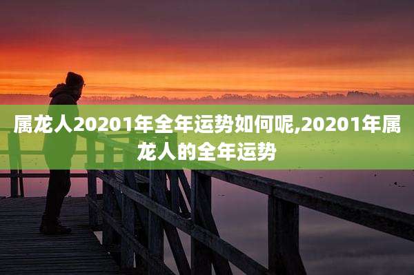 属龙人20201年全年运势如何呢,20201年属龙人的全年运势