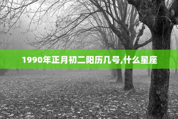 1990年正月初二阳历几号,什么星座
