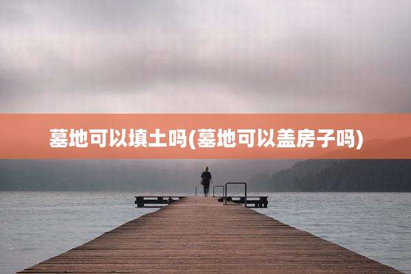 墓地可以填土吗(墓地可以盖房子吗)