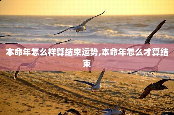 本命年怎么样算结束运势,本命年怎么才算结束