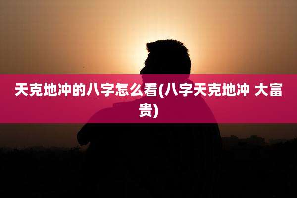 天克地冲的八字怎么看(八字天克地冲 大富贵)