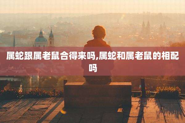 属蛇跟属老鼠合得来吗,属蛇和属老鼠的相配吗