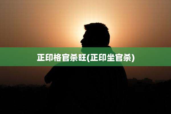 正印格官杀旺(正印坐官杀)