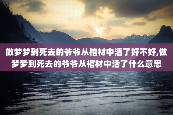 做梦梦到死去的爷爷从棺材中活了好不好,做梦梦到死去的爷爷从棺材中活了什么意思