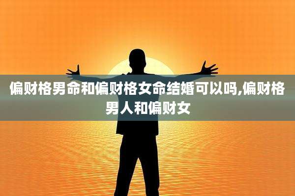 偏财格男命和偏财格女命结婚可以吗,偏财格男人和偏财女