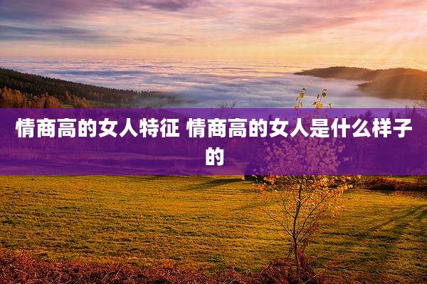 情商高的女人特征 情商高的女人是什么样子的