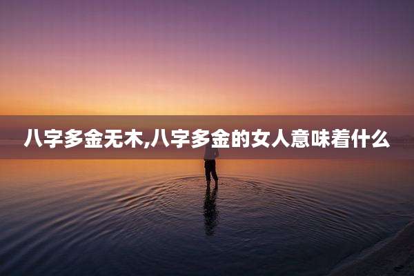 八字多金无木,八字多金的女人意味着什么