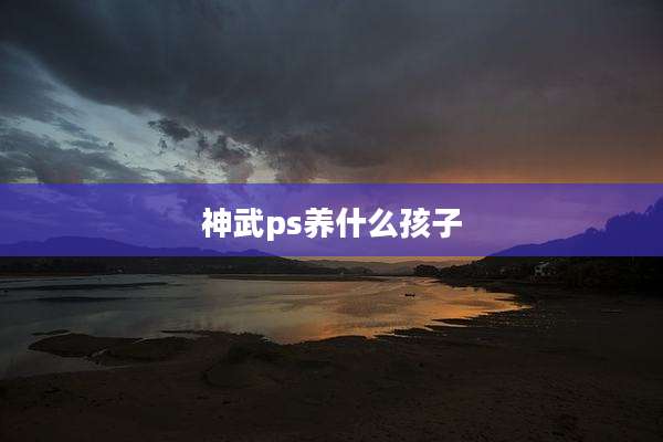 神武ps养什么孩子