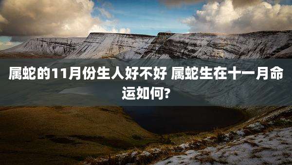 属蛇的11月份生人好不好 属蛇生在十一月命运如何?