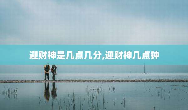 迎财神是几点几分,迎财神几点钟