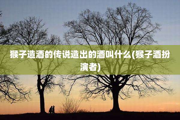 猴子造酒的传说造出的酒叫什么(猴子酒扮演者)