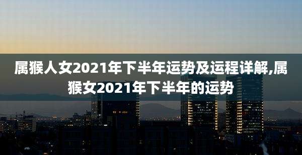 属猴人女2021年下半年运势及运程详解,属猴女2021年下半年的运势