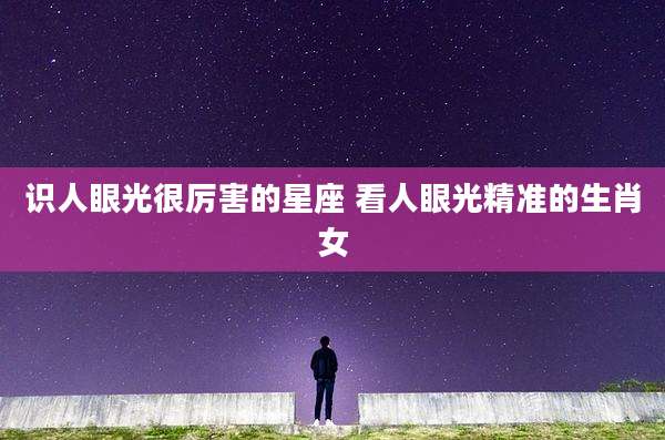 识人眼光很厉害的星座 看人眼光精准的生肖女
