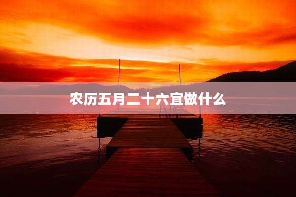 农历五月二十六宜做什么