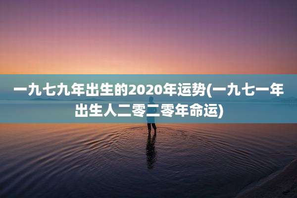 一九七九年出生的2020年运势(一九七一年出生人二零二零年命运)
