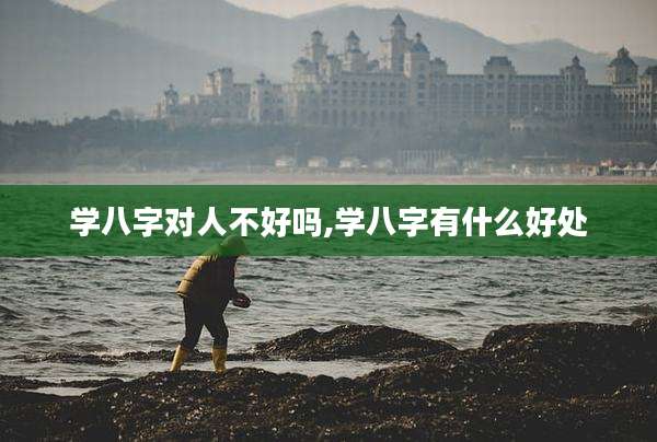 学八字对人不好吗,学八字有什么好处