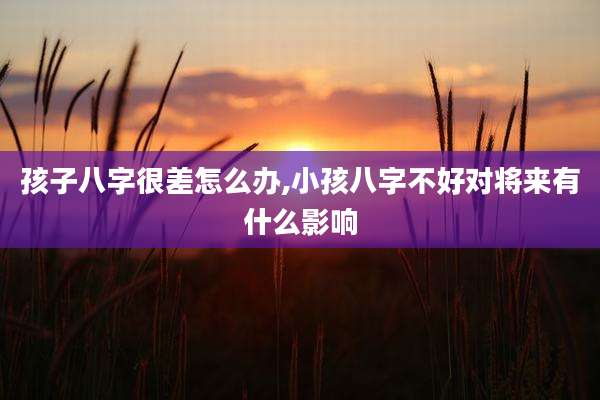 孩子八字很差怎么办,小孩八字不好对将来有什么影响