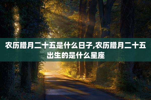 农历腊月二十五是什么日子,农历腊月二十五出生的是什么星座