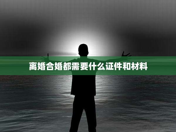 离婚合婚都需要什么证件和材料