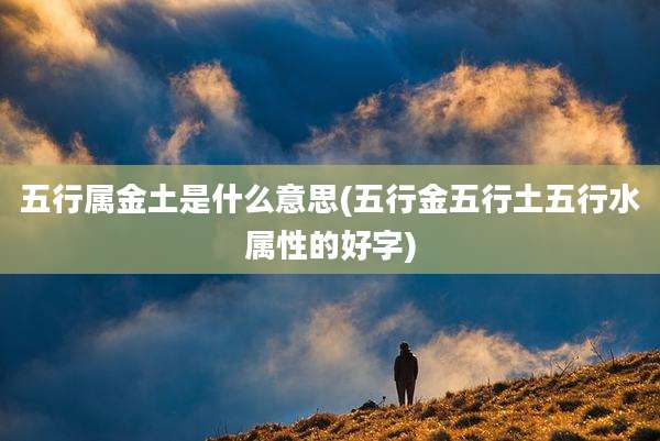 五行属金土是什么意思(五行金五行土五行水属性的好字)