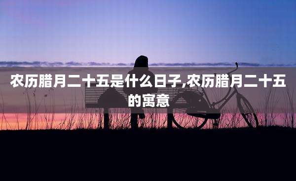农历腊月二十五是什么日子,农历腊月二十五的寓意