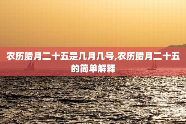 农历腊月二十五是几月几号,农历腊月二十五的简单解释