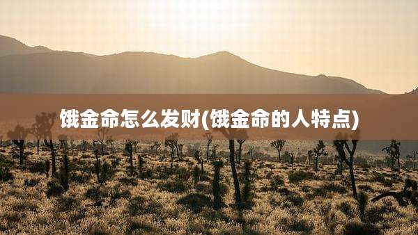 饿金命怎么发财(饿金命的人特点)
