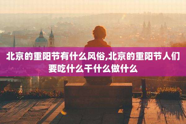 北京的重阳节有什么风俗,北京的重阳节人们要吃什么干什么做什么