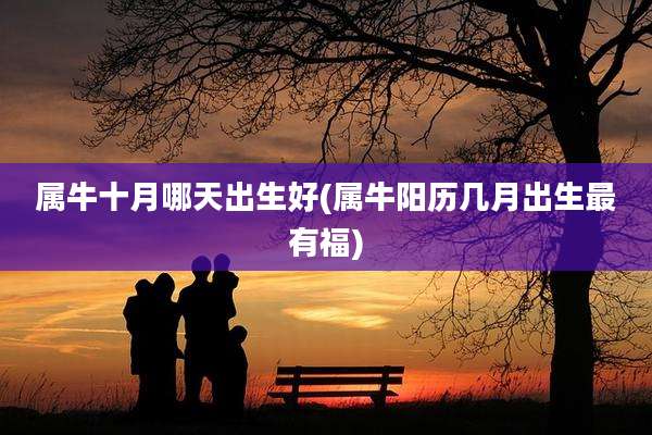 属牛十月哪天出生好(属牛阳历几月出生最有福)