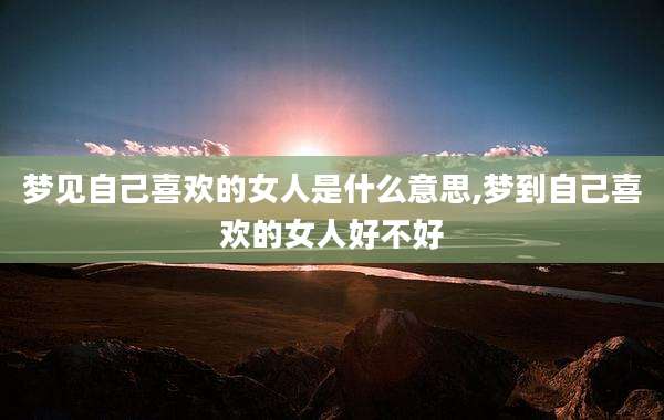 梦见自己喜欢的女人是什么意思,梦到自己喜欢的女人好不好
