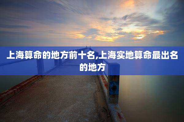 上海算命的地方前十名,上海实地算命最出名的地方