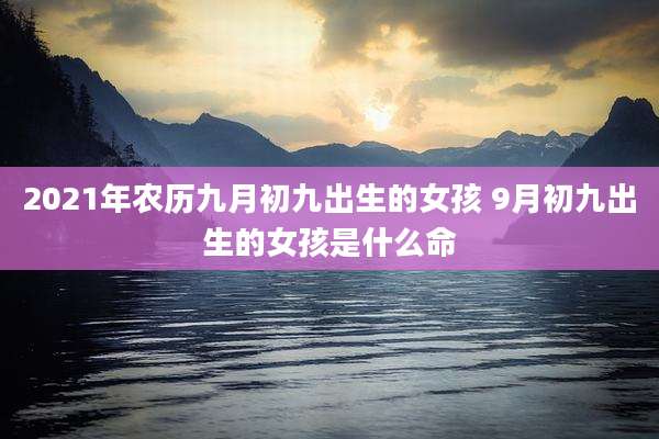 2021年农历九月初九出生的女孩 9月初九出生的女孩是什么命