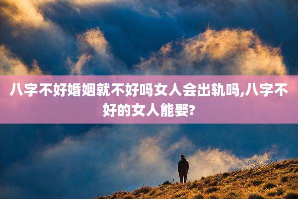 八字不好婚姻就不好吗女人会出轨吗,八字不好的女人能娶?