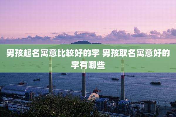 男孩起名寓意比较好的字 男孩取名寓意好的字有哪些