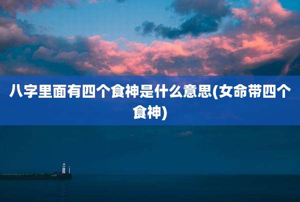 八字里面有四个食神是什么意思(女命带四个食神)