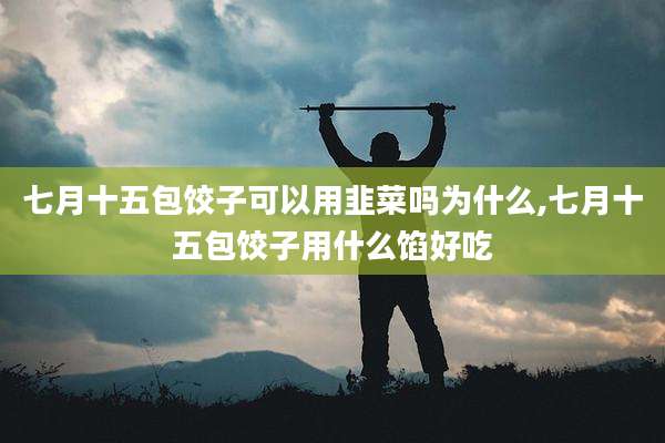 七月十五包饺子可以用韭菜吗为什么,七月十五包饺子用什么馅好吃