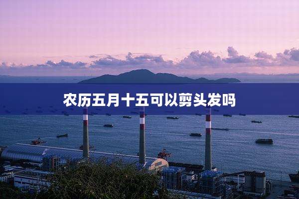 农历五月十五可以剪头发吗