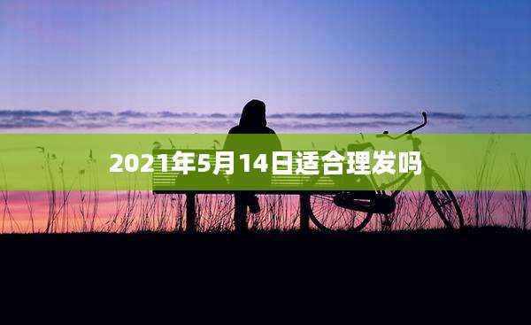 2021年5月14日适合理发吗
