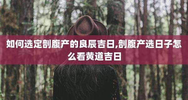 如何选定剖腹产的良辰吉日,剖腹产选日子怎么看黄道吉日