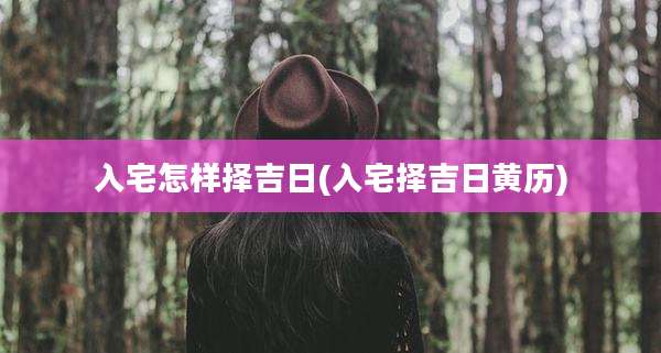 入宅怎样择吉日(入宅择吉日黄历)