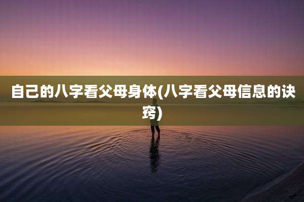自己的八字看父母身体(八字看父母信息的诀窍)