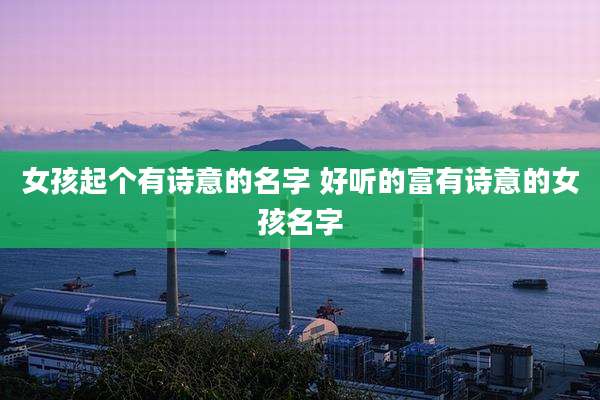 女孩起个有诗意的名字 好听的富有诗意的女孩名字