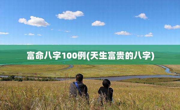 富命八字100例(天生富贵的八字)